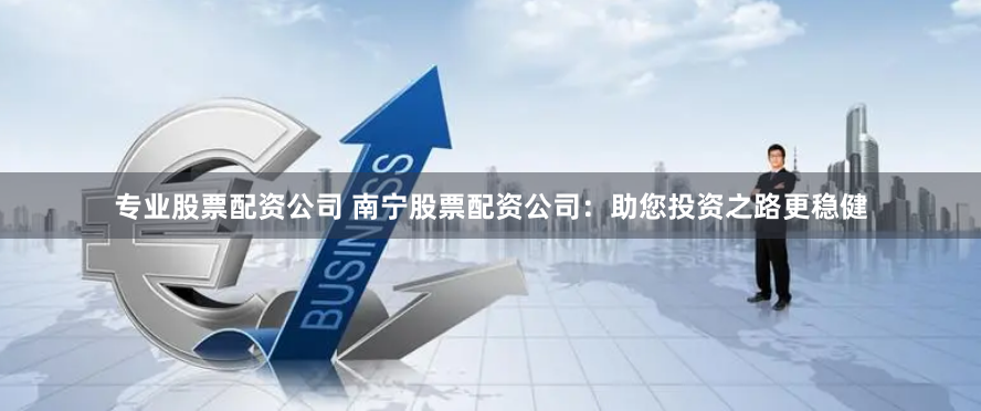 专业股票配资公司 南宁股票配资公司：助您投资之路更稳健