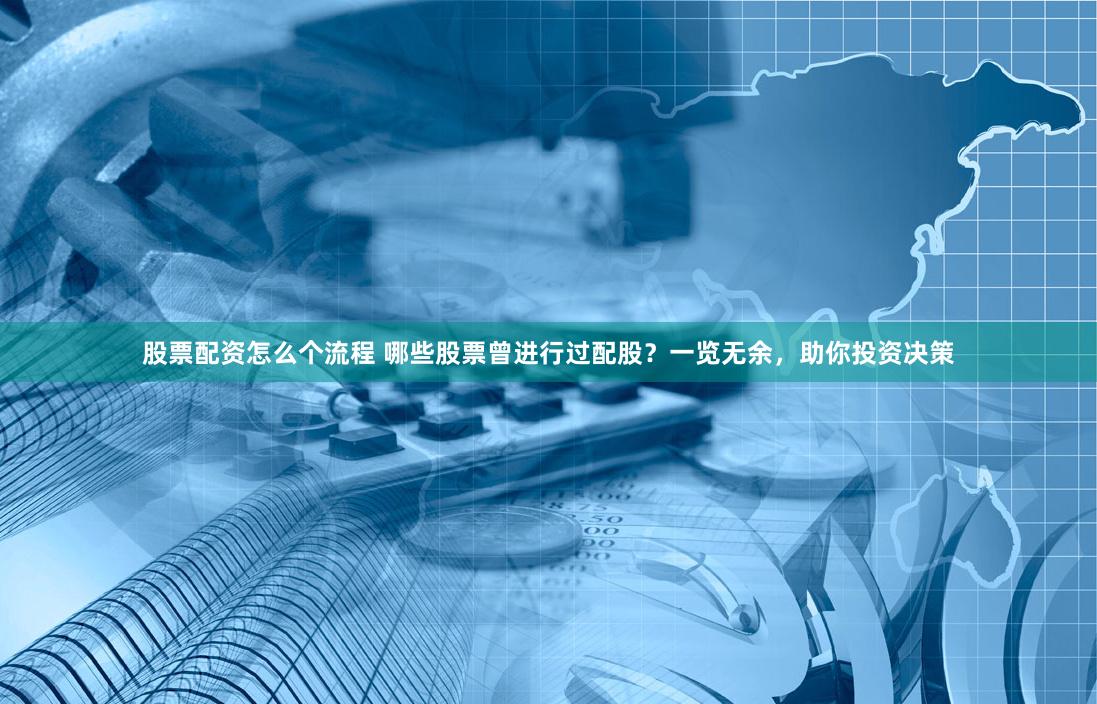 股票配资怎么个流程 哪些股票曾进行过配股？一览无余，助你投资决策