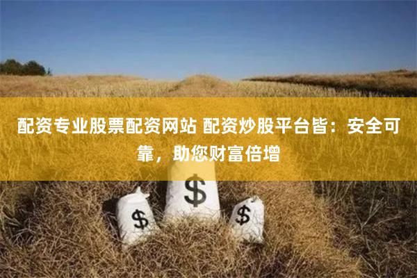 配资专业股票配资网站 配资炒股平台皆：安全可靠，助您财富倍增