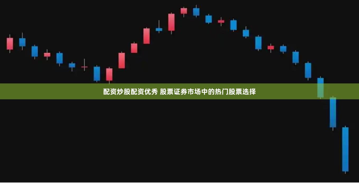 配资炒股配资优秀 股票证券市场中的热门股票选择
