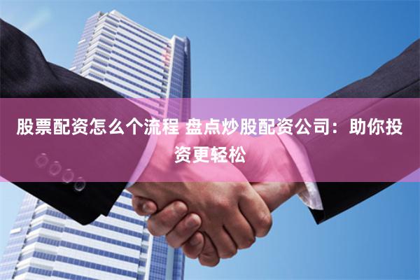 股票配资怎么个流程 盘点炒股配资公司：助你投资更轻松