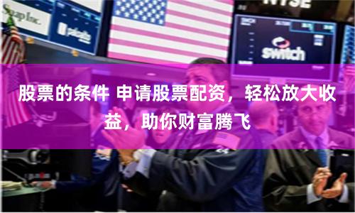 股票的条件 申请股票配资，轻松放大收益，助你财富腾飞