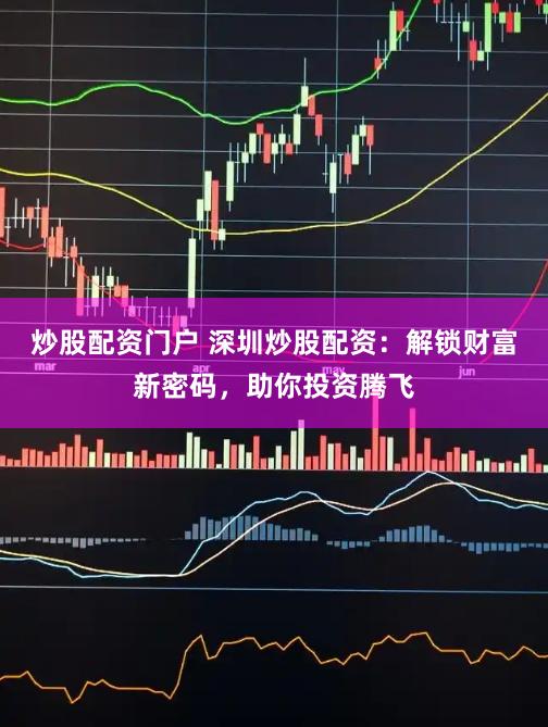 炒股配资门户 深圳炒股配资：解锁财富新密码，助你投资腾飞