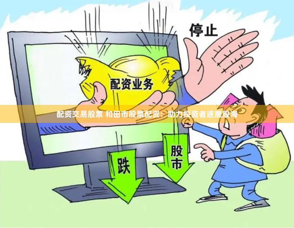 配资交易股票 和田市股票配资：助力投资者逐鹿股海