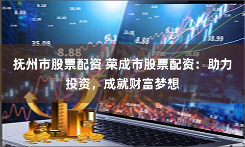 抚州市股票配资 荣成市股票配资：助力投资，成就财富梦想