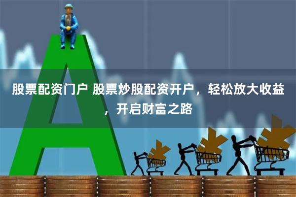 股票配资门户 股票炒股配资开户，轻松放大收益，开启财富之路