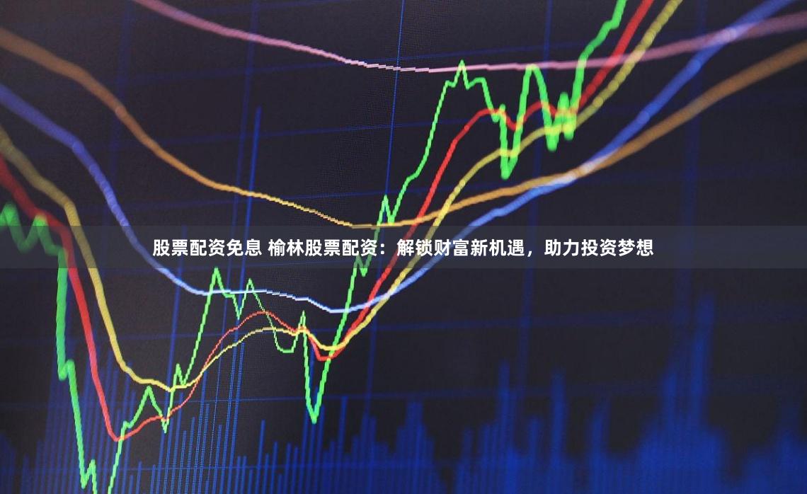 股票配资免息 榆林股票配资：解锁财富新机遇，助力投资梦想