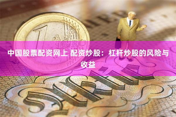 中国股票配资网上 配资炒股：杠杆炒股的风险与收益