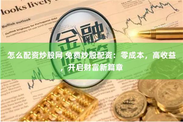 怎么配资炒股网 免费炒股配资：零成本，高收益，开启财富新篇章