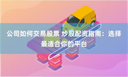 公司如何交易股票 炒股配资指南：选择最适合你的平台