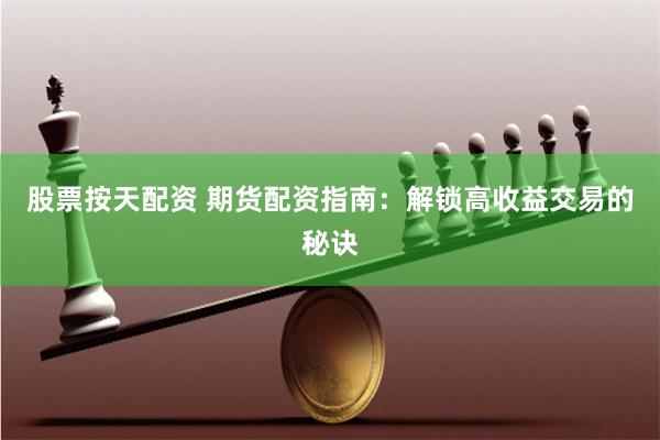 股票按天配资 期货配资指南：解锁高收益交易的秘诀