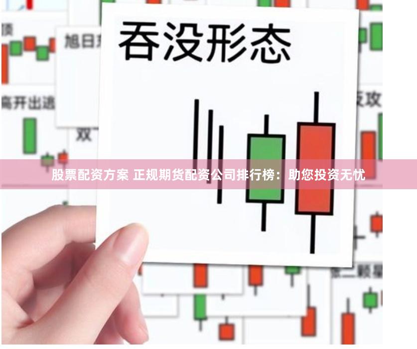 股票配资方案 正规期货配资公司排行榜：助您投资无忧