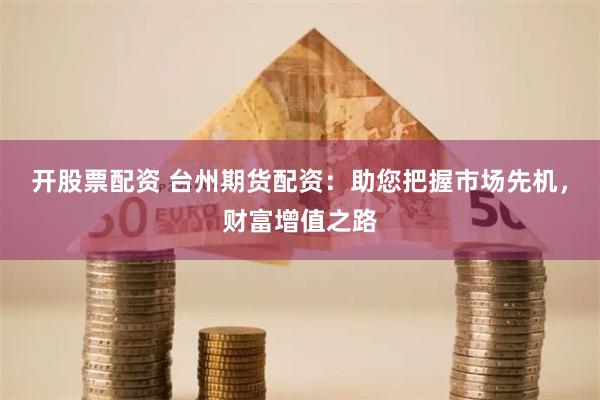 开股票配资 台州期货配资：助您把握市场先机，财富增值之路