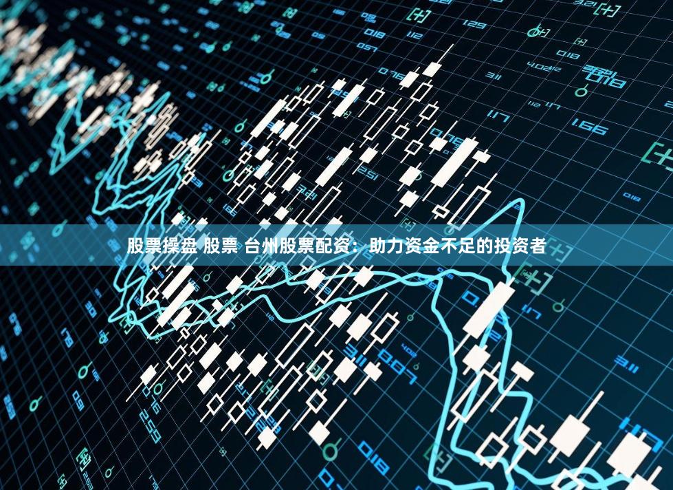股票操盘 股票 台州股票配资：助力资金不足的投资者
