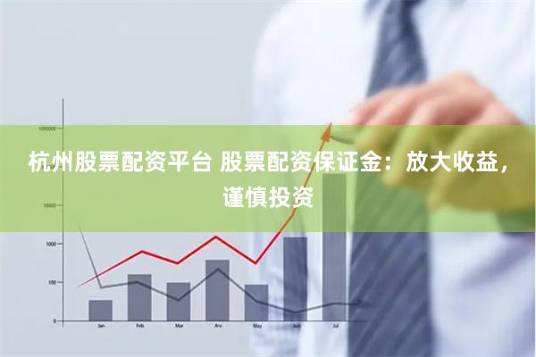 杭州股票配资平台 股票配资保证金：放大收益，谨慎投资