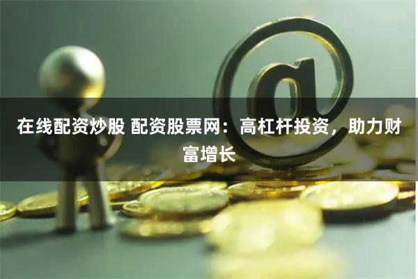 在线配资炒股 配资股票网：高杠杆投资，助力财富增长