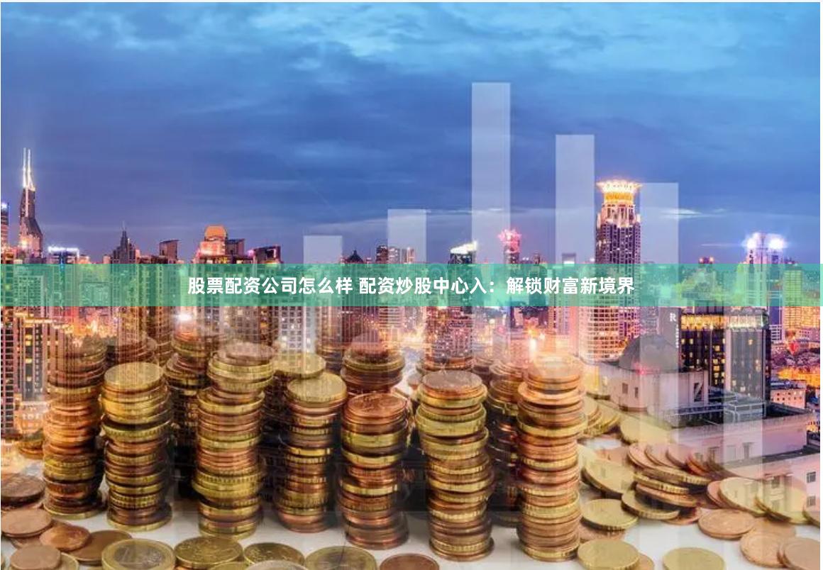 股票配资公司怎么样 配资炒股中心入：解锁财富新境界