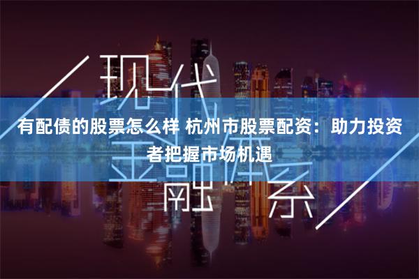 有配债的股票怎么样 杭州市股票配资：助力投资者把握市场机遇