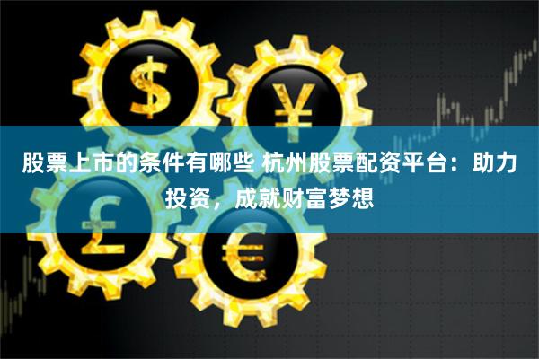 股票上市的条件有哪些 杭州股票配资平台：助力投资，成就财富梦想