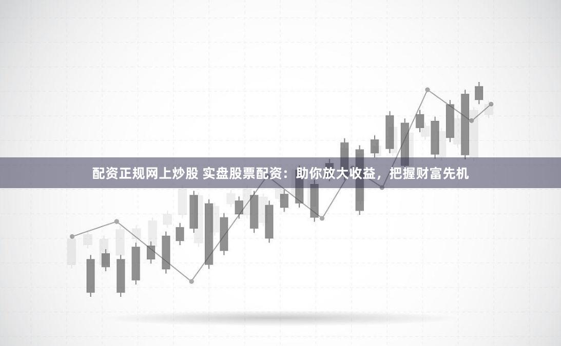 配资正规网上炒股 实盘股票配资：助你放大收益，把握财富先机