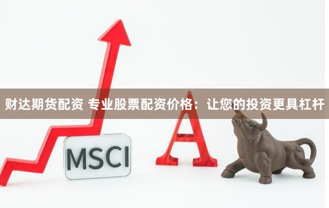 财达期货配资 专业股票配资价格：让您的投资更具杠杆
