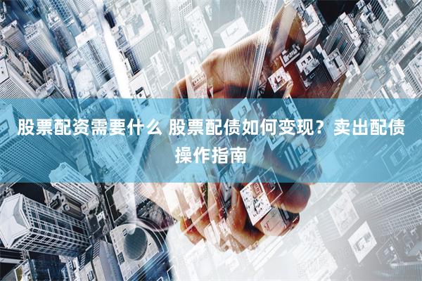 股票配资需要什么 股票配债如何变现？卖出配债操作指南