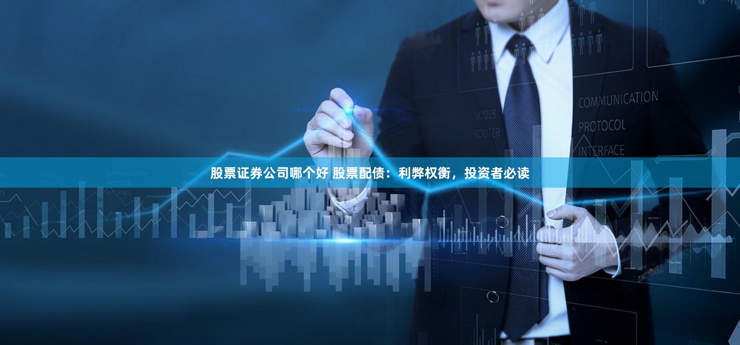 股票证券公司哪个好 股票配债：利弊权衡，投资者必读