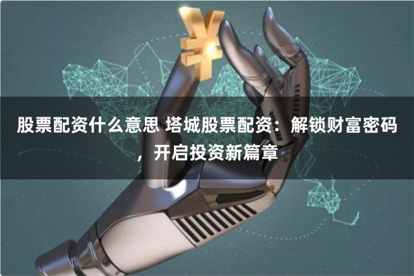 股票配资什么意思 塔城股票配资：解锁财富密码，开启投资新篇章