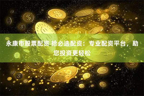 永康市股票配资 拾必选配资：专业配资平台，助您投资更轻松
