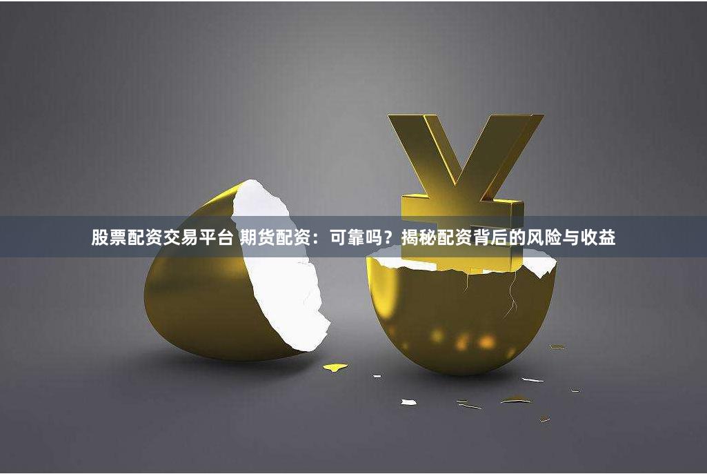 股票配资交易平台 期货配资：可靠吗？揭秘配资背后的风险与收益