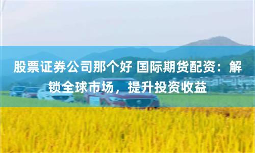 股票证券公司那个好 国际期货配资：解锁全球市场，提升投资收益