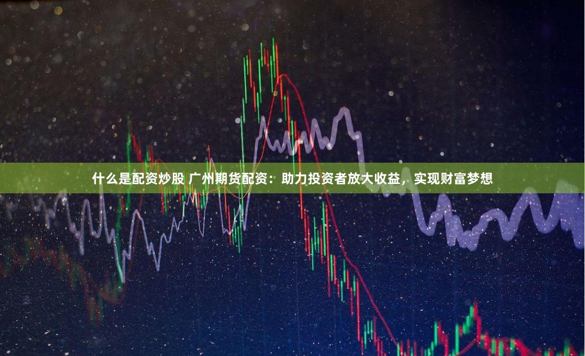 什么是配资炒股 广州期货配资：助力投资者放大收益，实现财富梦想