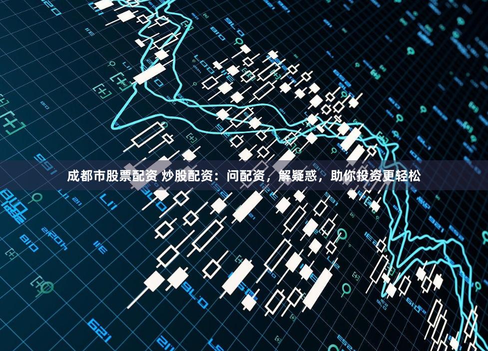 成都市股票配资 炒股配资：问配资，解疑惑，助你投资更轻松
