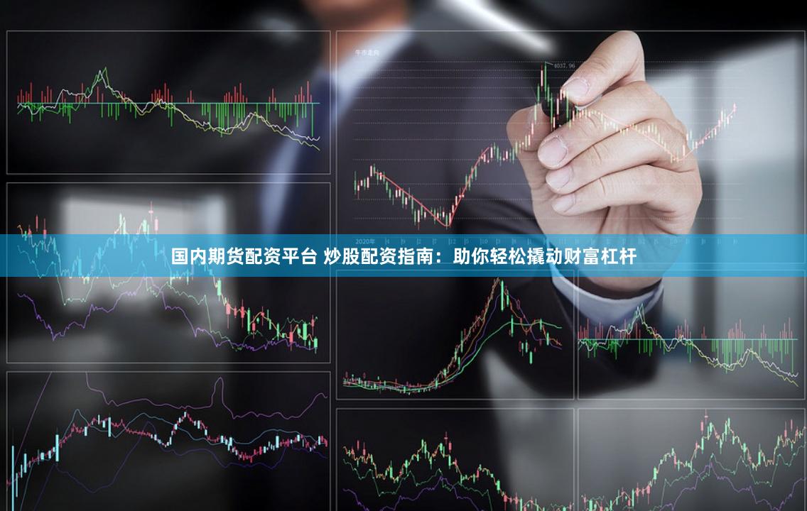 国内期货配资平台 炒股配资指南：助你轻松撬动财富杠杆