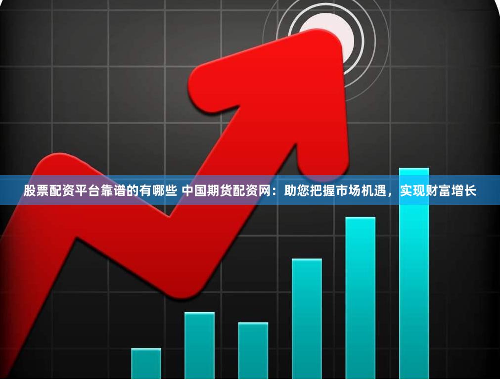 股票配资平台靠谱的有哪些 中国期货配资网：助您把握市场机遇，实现财富增长