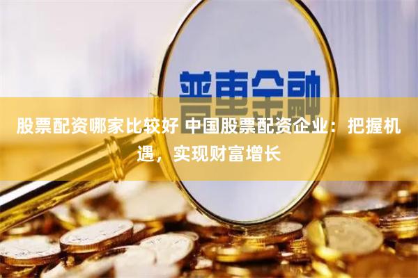 股票配资哪家比较好 中国股票配资企业：把握机遇，实现财富增长