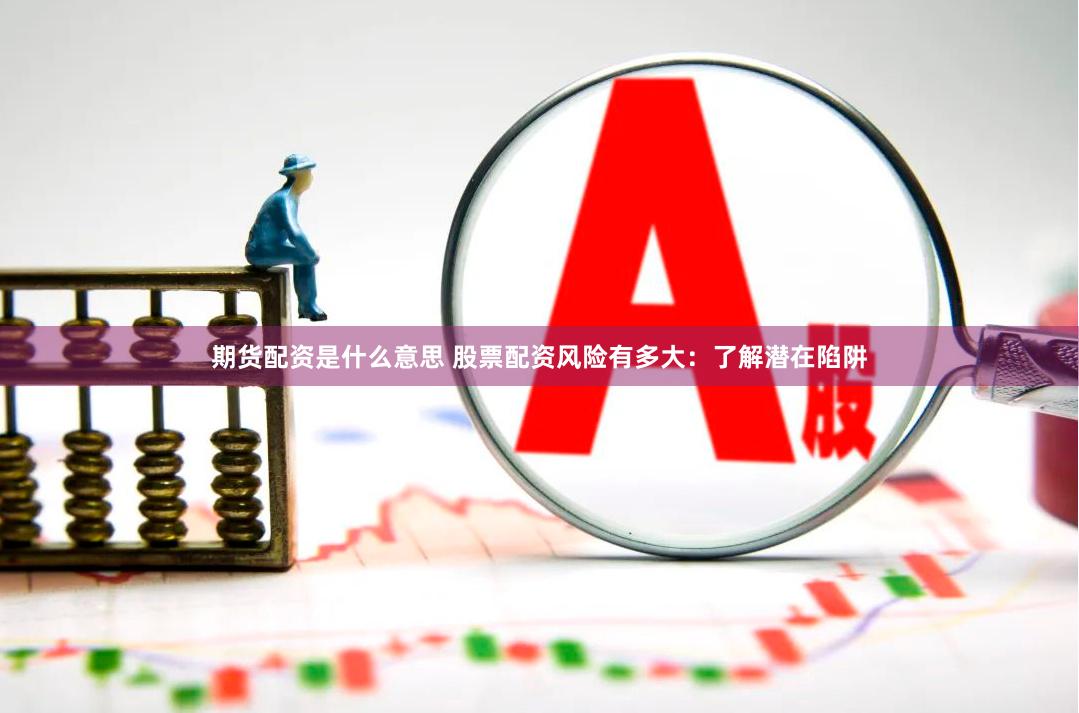 期货配资是什么意思 股票配资风险有多大：了解潜在陷阱