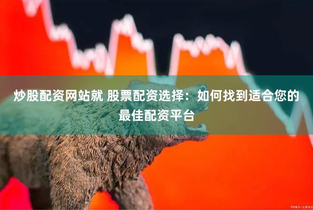 炒股配资网站就 股票配资选择：如何找到适合您的最佳配资平台