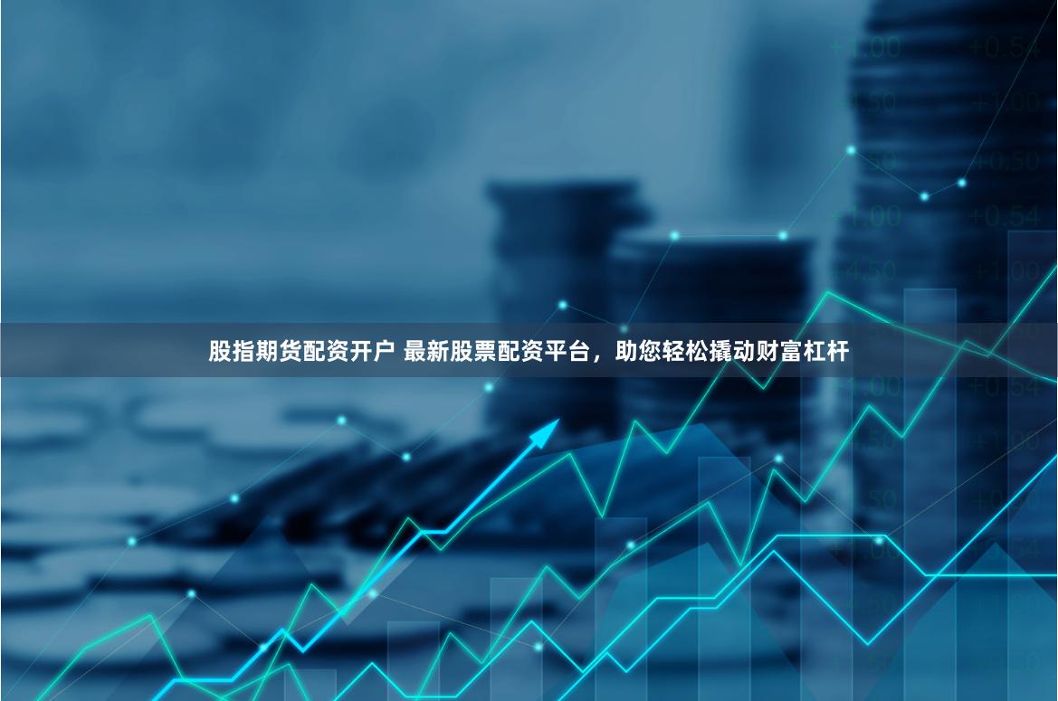 股指期货配资开户 最新股票配资平台，助您轻松撬动财富杠杆