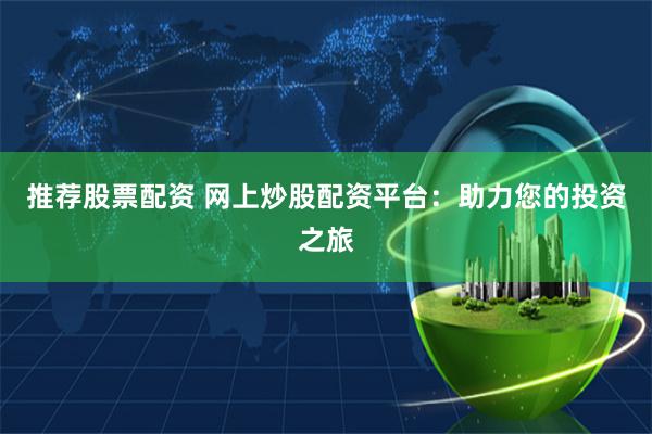 推荐股票配资 网上炒股配资平台：助力您的投资之旅