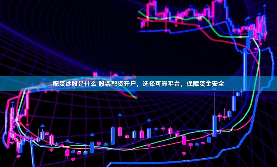 配资炒股是什么 股票配资开户，选择可靠平台，保障资金安全