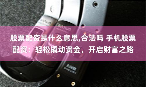 股票配资是什么意思,合法吗 手机股票配资：轻松撬动资金，开启财富之路