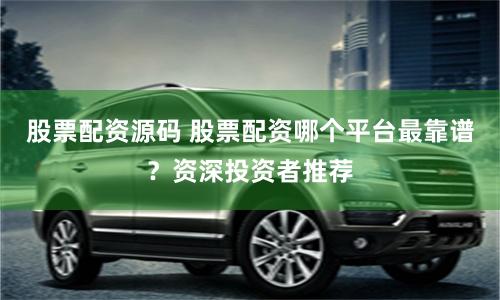 股票配资源码 股票配资哪个平台最靠谱？资深投资者推荐