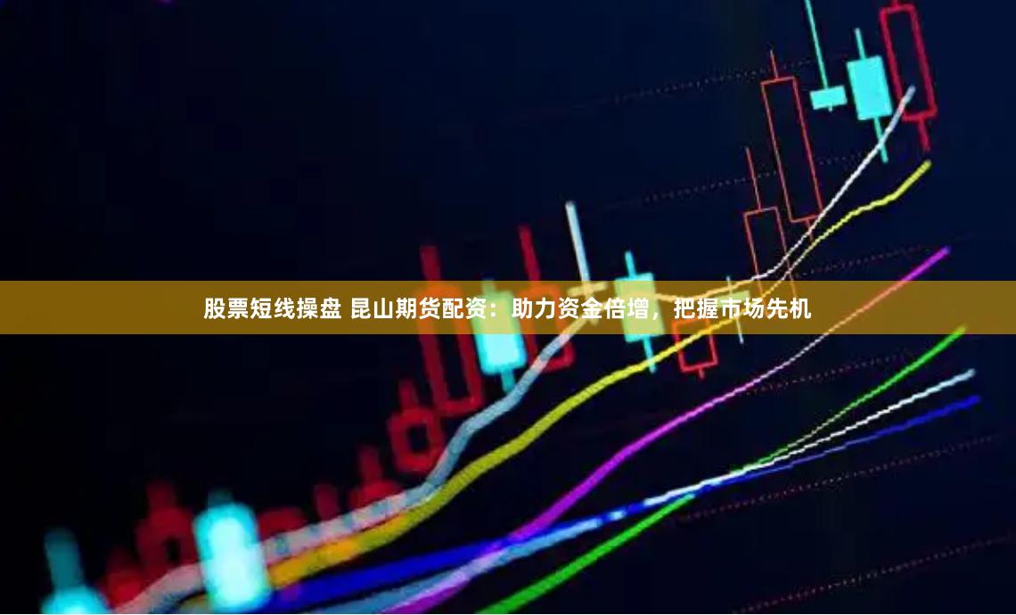 股票短线操盘 昆山期货配资：助力资金倍增，把握市场先机