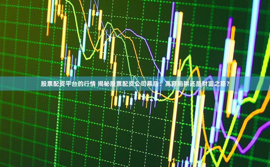 股票配资平台的行情 揭秘股票配资公司幕后：高薪陷阱还是财富之路？