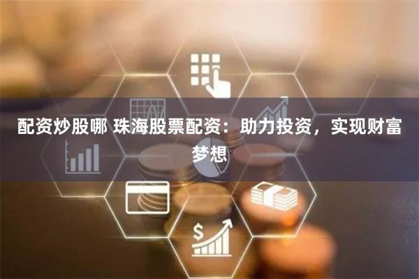 配资炒股哪 珠海股票配资：助力投资，实现财富梦想