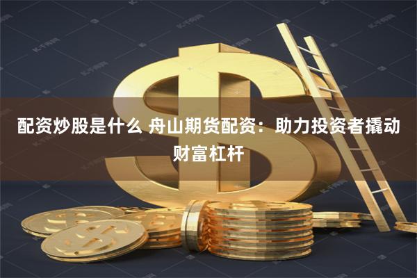 配资炒股是什么 舟山期货配资：助力投资者撬动财富杠杆