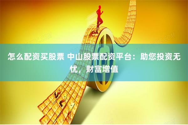 怎么配资买股票 中山股票配资平台：助您投资无忧，财富增值