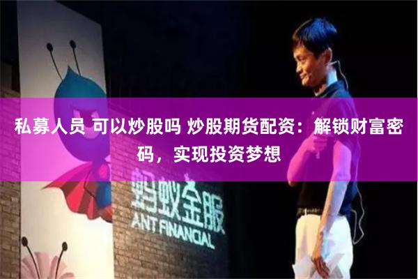 私募人员 可以炒股吗 炒股期货配资：解锁财富密码，实现投资梦想