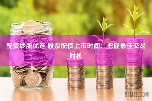 配资炒股优选 股票配债上市时间：把握最佳交易时机
